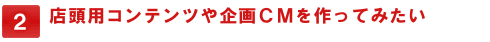 店舗用コンテンツや企画CMを作ってみたい